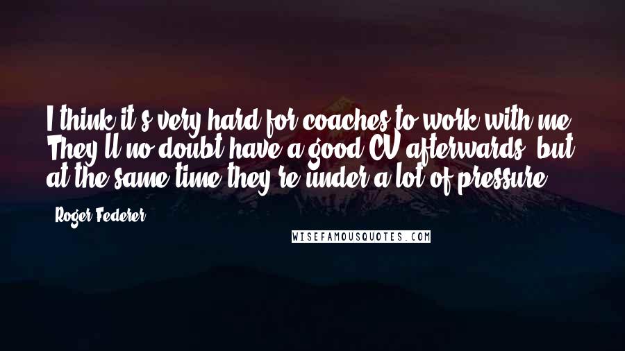 Roger Federer Quotes: I think it's very hard for coaches to work with me. They'll no doubt have a good CV afterwards, but at the same time they're under a lot of pressure.