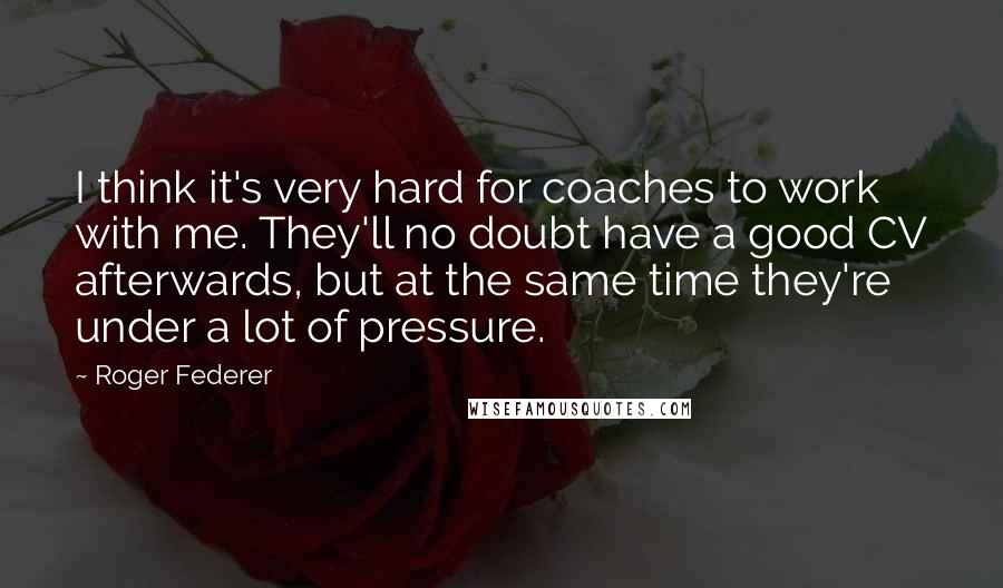 Roger Federer Quotes: I think it's very hard for coaches to work with me. They'll no doubt have a good CV afterwards, but at the same time they're under a lot of pressure.