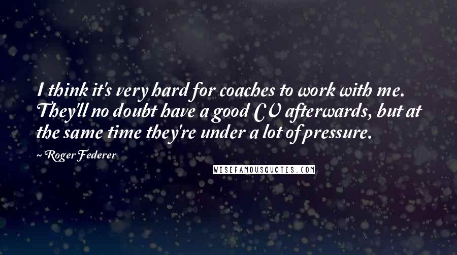 Roger Federer Quotes: I think it's very hard for coaches to work with me. They'll no doubt have a good CV afterwards, but at the same time they're under a lot of pressure.