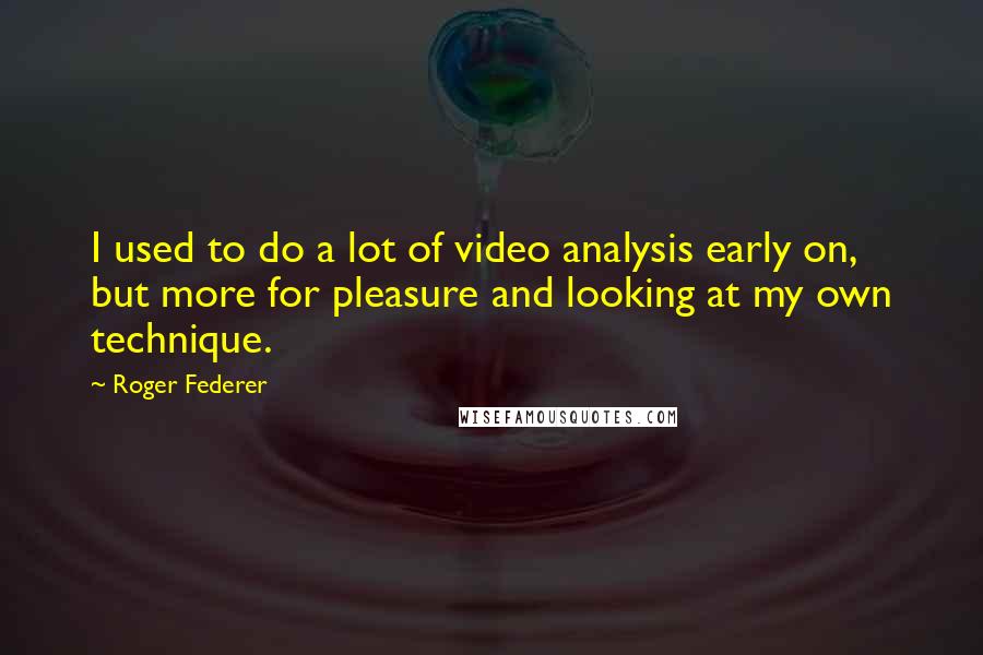 Roger Federer Quotes: I used to do a lot of video analysis early on, but more for pleasure and looking at my own technique.