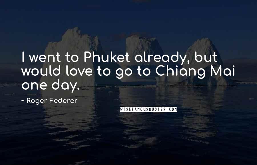 Roger Federer Quotes: I went to Phuket already, but would love to go to Chiang Mai one day.