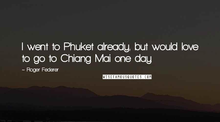 Roger Federer Quotes: I went to Phuket already, but would love to go to Chiang Mai one day.