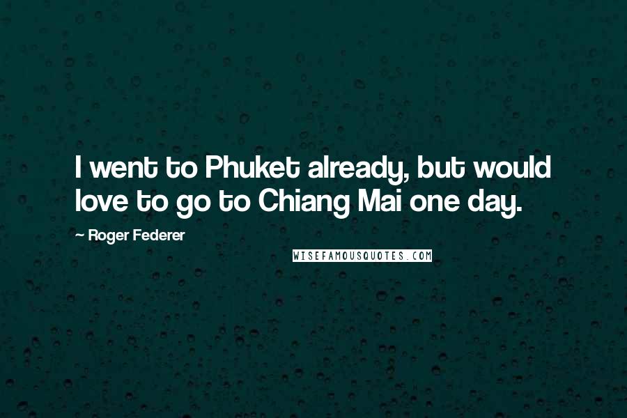 Roger Federer Quotes: I went to Phuket already, but would love to go to Chiang Mai one day.