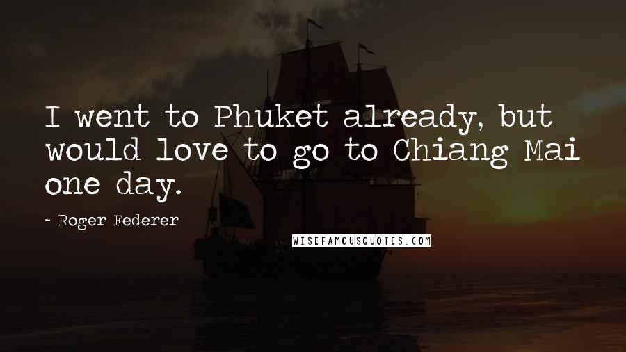 Roger Federer Quotes: I went to Phuket already, but would love to go to Chiang Mai one day.