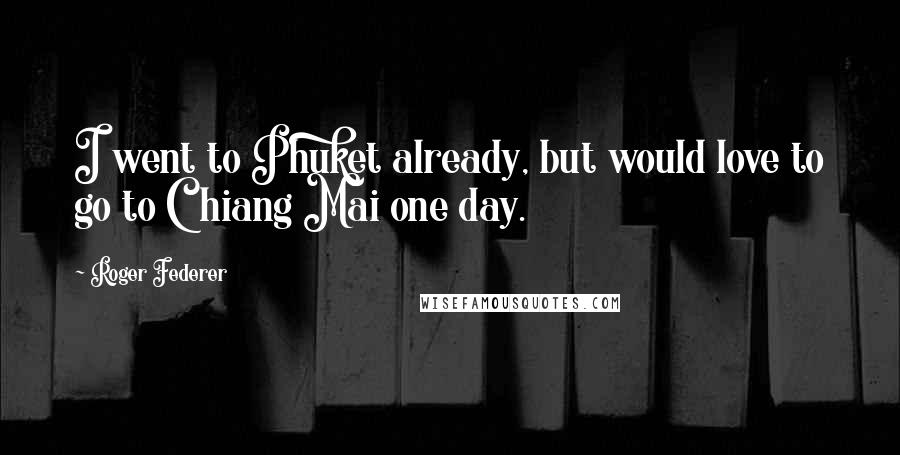 Roger Federer Quotes: I went to Phuket already, but would love to go to Chiang Mai one day.