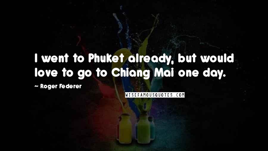 Roger Federer Quotes: I went to Phuket already, but would love to go to Chiang Mai one day.