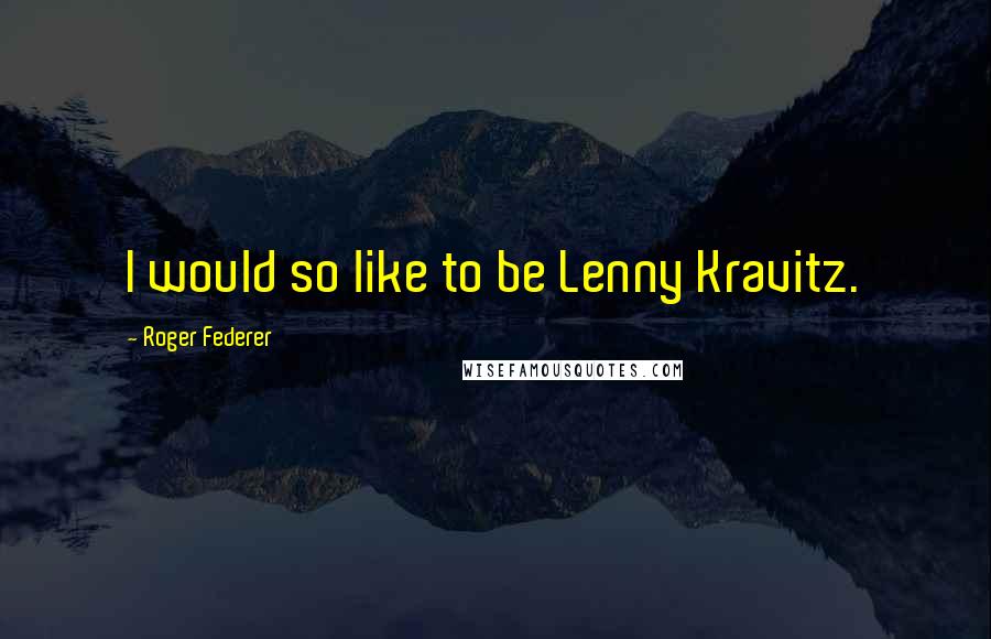 Roger Federer Quotes: I would so like to be Lenny Kravitz.