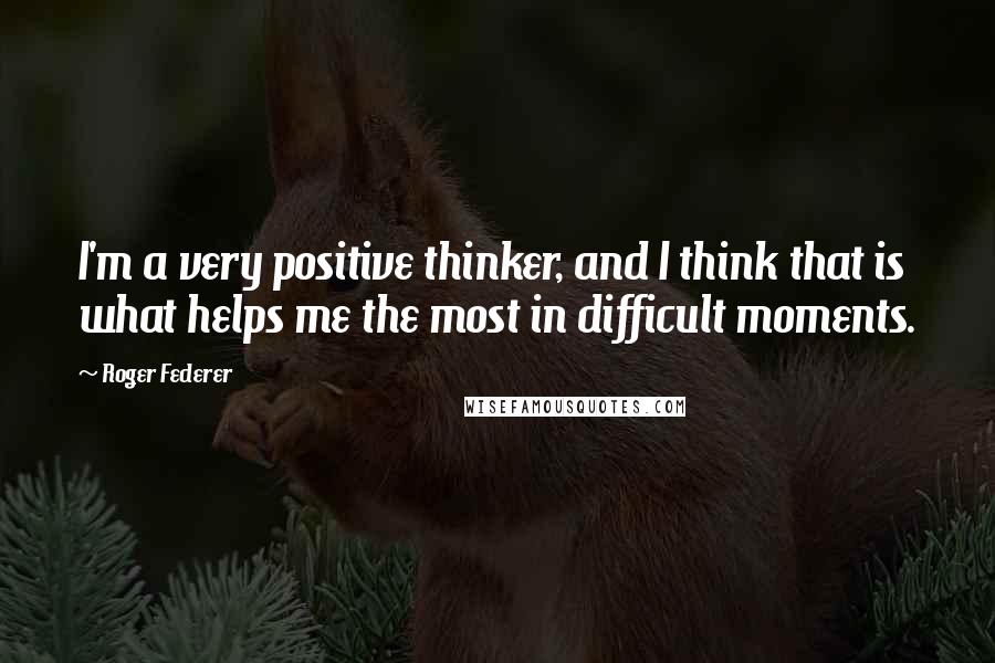 Roger Federer Quotes: I'm a very positive thinker, and I think that is what helps me the most in difficult moments.