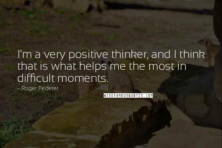 Roger Federer Quotes: I'm a very positive thinker, and I think that is what helps me the most in difficult moments.