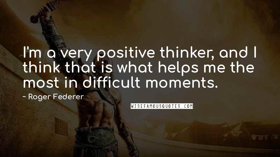 Roger Federer Quotes: I'm a very positive thinker, and I think that is what helps me the most in difficult moments.