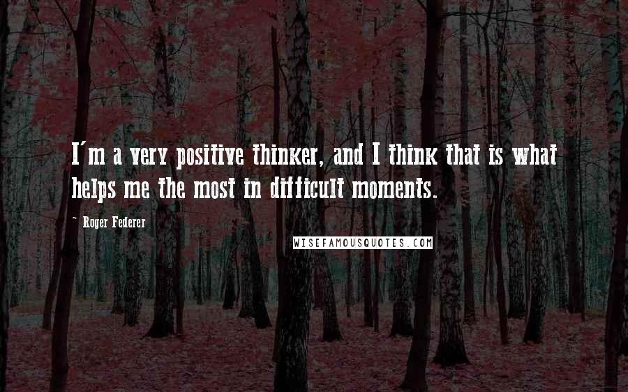 Roger Federer Quotes: I'm a very positive thinker, and I think that is what helps me the most in difficult moments.