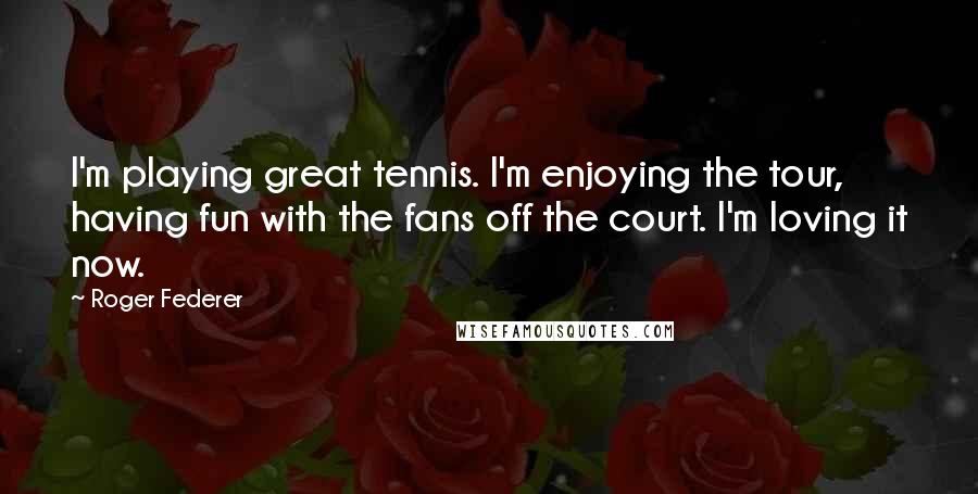 Roger Federer Quotes: I'm playing great tennis. I'm enjoying the tour, having fun with the fans off the court. I'm loving it now.