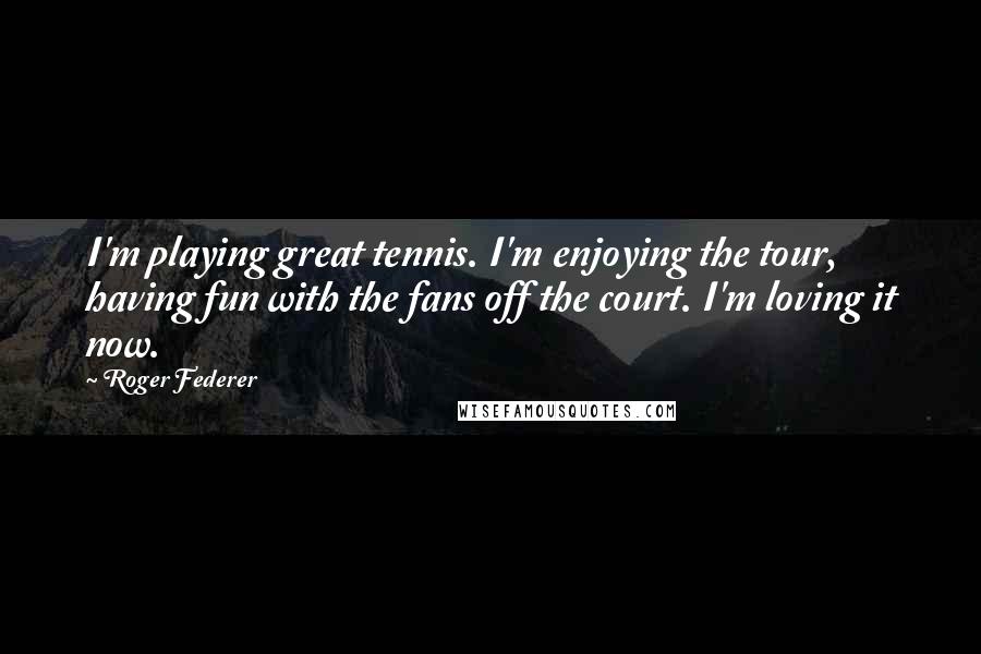 Roger Federer Quotes: I'm playing great tennis. I'm enjoying the tour, having fun with the fans off the court. I'm loving it now.