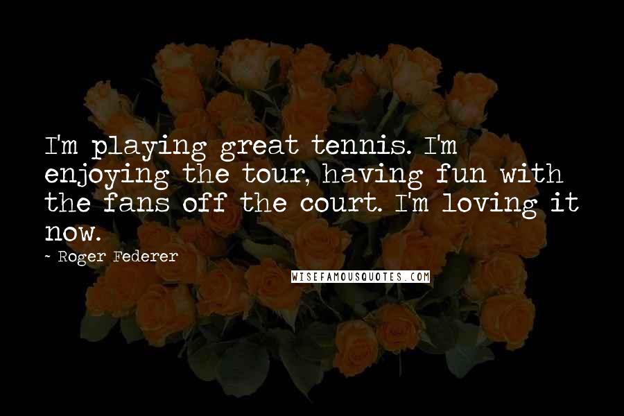 Roger Federer Quotes: I'm playing great tennis. I'm enjoying the tour, having fun with the fans off the court. I'm loving it now.