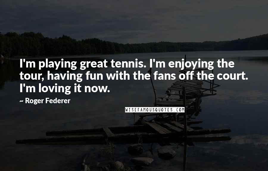 Roger Federer Quotes: I'm playing great tennis. I'm enjoying the tour, having fun with the fans off the court. I'm loving it now.