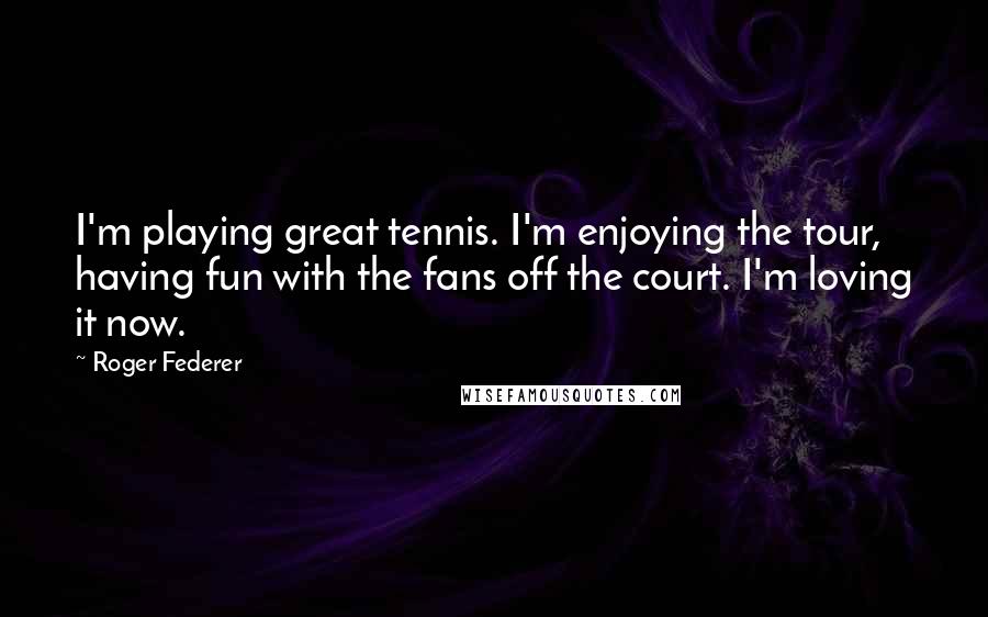 Roger Federer Quotes: I'm playing great tennis. I'm enjoying the tour, having fun with the fans off the court. I'm loving it now.