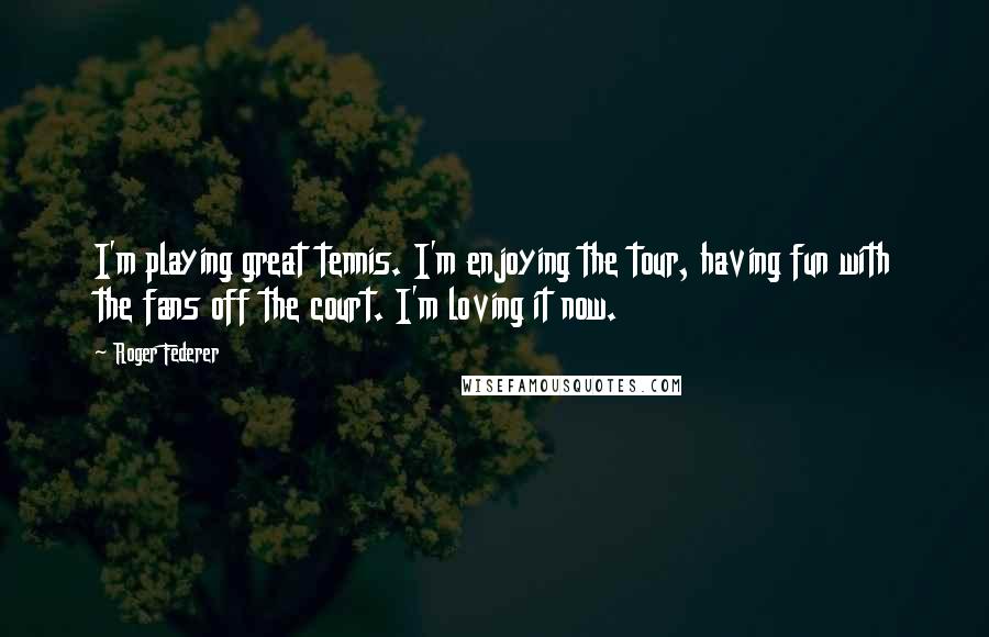 Roger Federer Quotes: I'm playing great tennis. I'm enjoying the tour, having fun with the fans off the court. I'm loving it now.