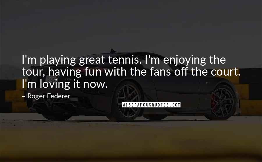 Roger Federer Quotes: I'm playing great tennis. I'm enjoying the tour, having fun with the fans off the court. I'm loving it now.