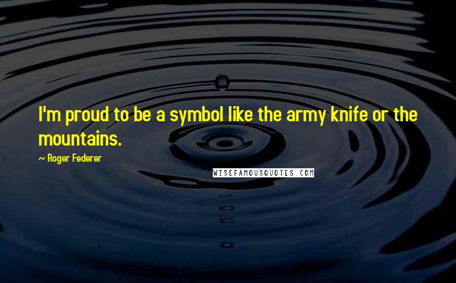 Roger Federer Quotes: I'm proud to be a symbol like the army knife or the mountains.
