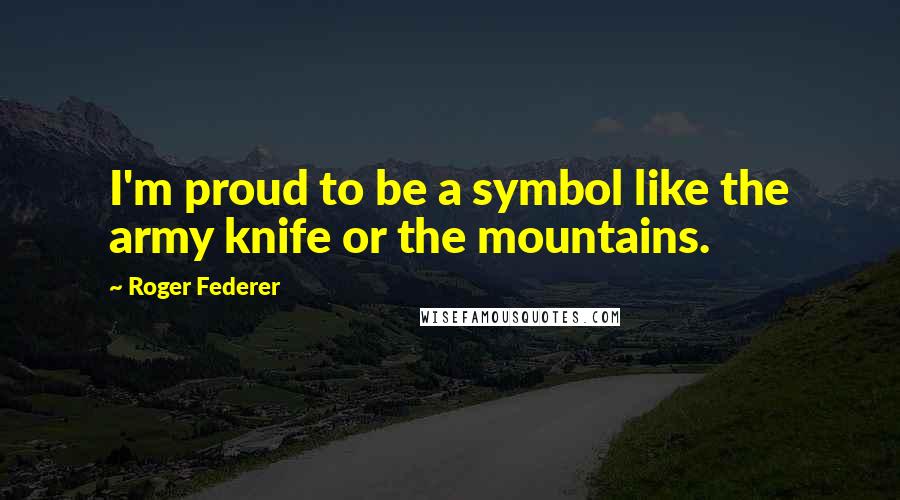 Roger Federer Quotes: I'm proud to be a symbol like the army knife or the mountains.