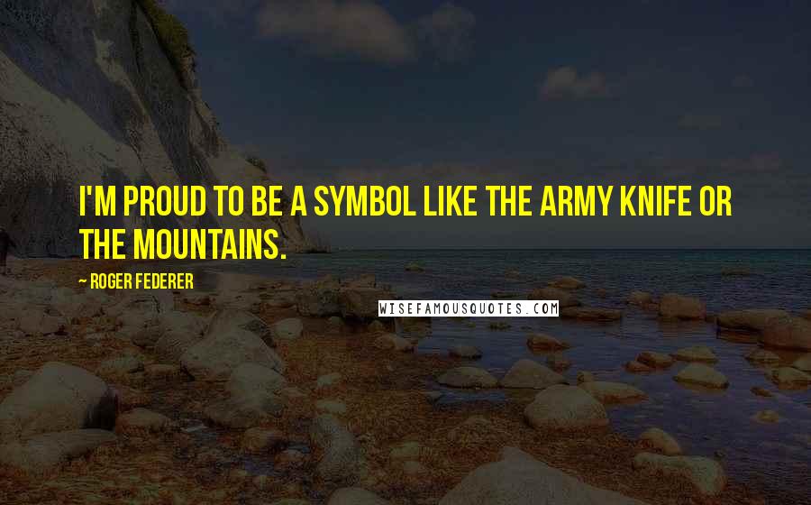 Roger Federer Quotes: I'm proud to be a symbol like the army knife or the mountains.