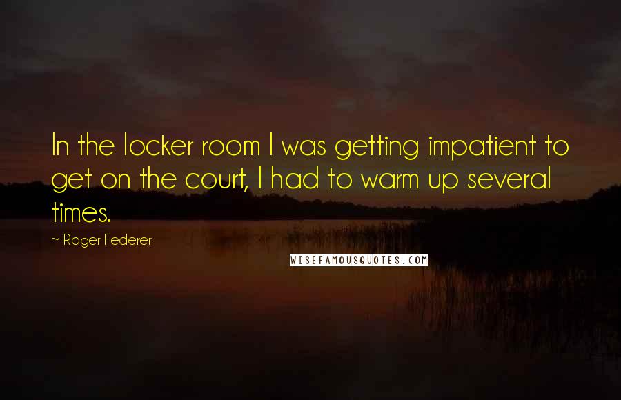 Roger Federer Quotes: In the locker room I was getting impatient to get on the court, I had to warm up several times.