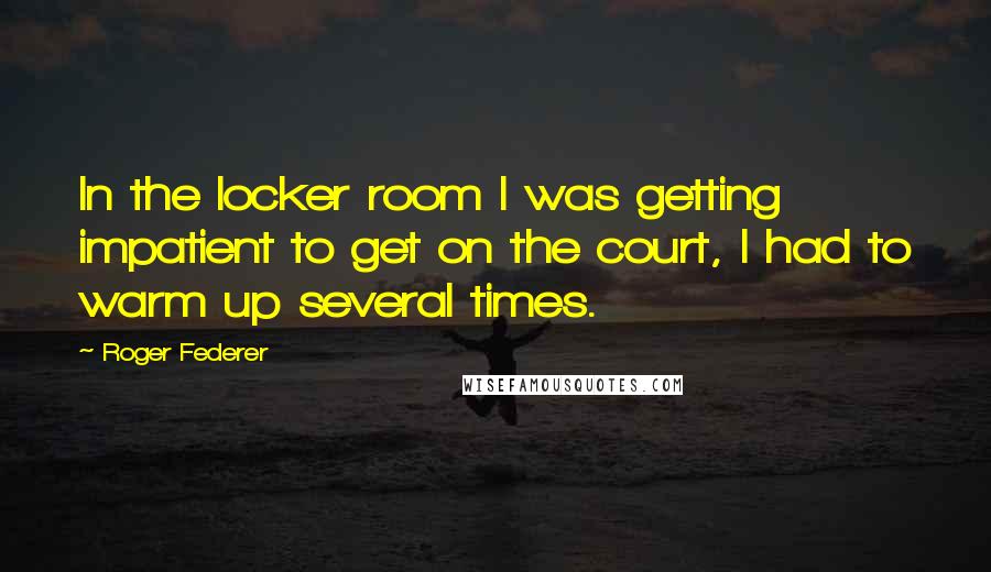 Roger Federer Quotes: In the locker room I was getting impatient to get on the court, I had to warm up several times.