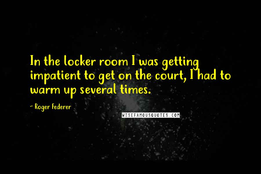 Roger Federer Quotes: In the locker room I was getting impatient to get on the court, I had to warm up several times.