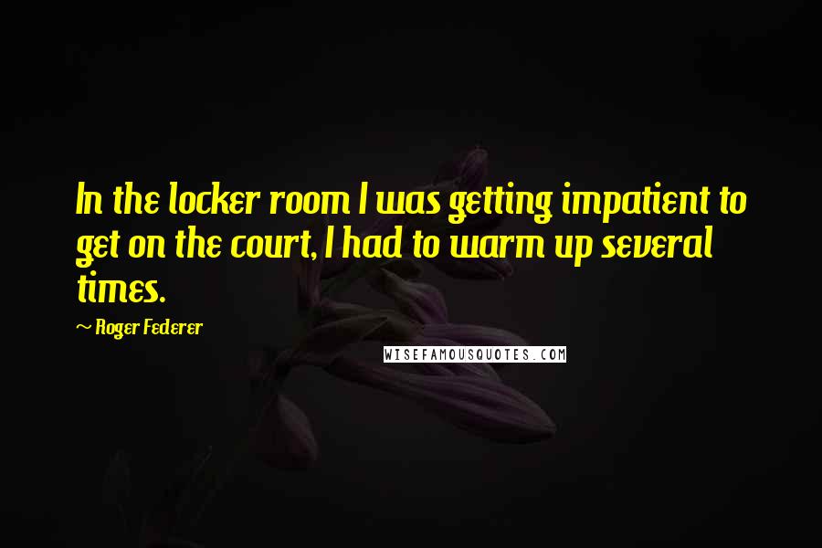 Roger Federer Quotes: In the locker room I was getting impatient to get on the court, I had to warm up several times.
