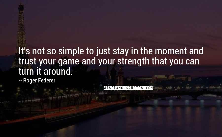 Roger Federer Quotes: It's not so simple to just stay in the moment and trust your game and your strength that you can turn it around.