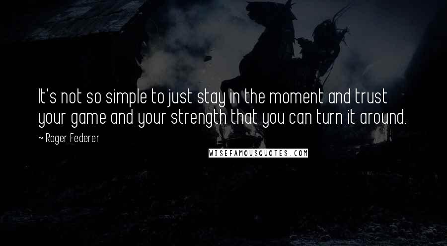 Roger Federer Quotes: It's not so simple to just stay in the moment and trust your game and your strength that you can turn it around.