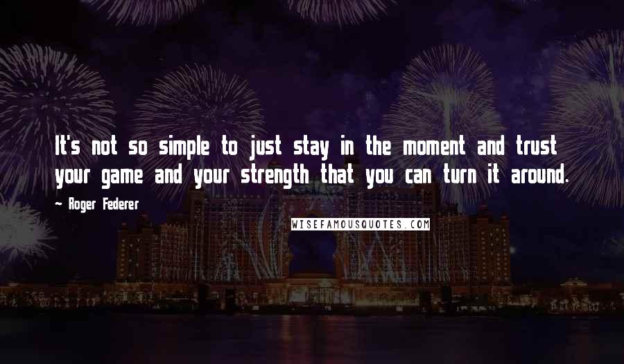 Roger Federer Quotes: It's not so simple to just stay in the moment and trust your game and your strength that you can turn it around.