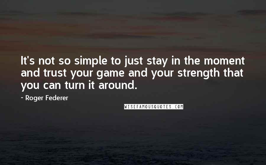 Roger Federer Quotes: It's not so simple to just stay in the moment and trust your game and your strength that you can turn it around.