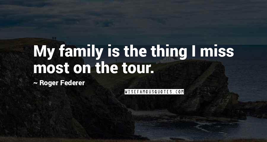 Roger Federer Quotes: My family is the thing I miss most on the tour.