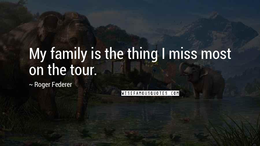 Roger Federer Quotes: My family is the thing I miss most on the tour.