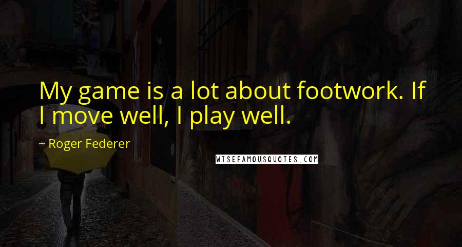 Roger Federer Quotes: My game is a lot about footwork. If I move well, I play well.