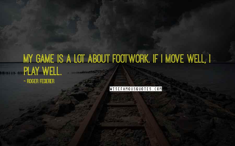 Roger Federer Quotes: My game is a lot about footwork. If I move well, I play well.