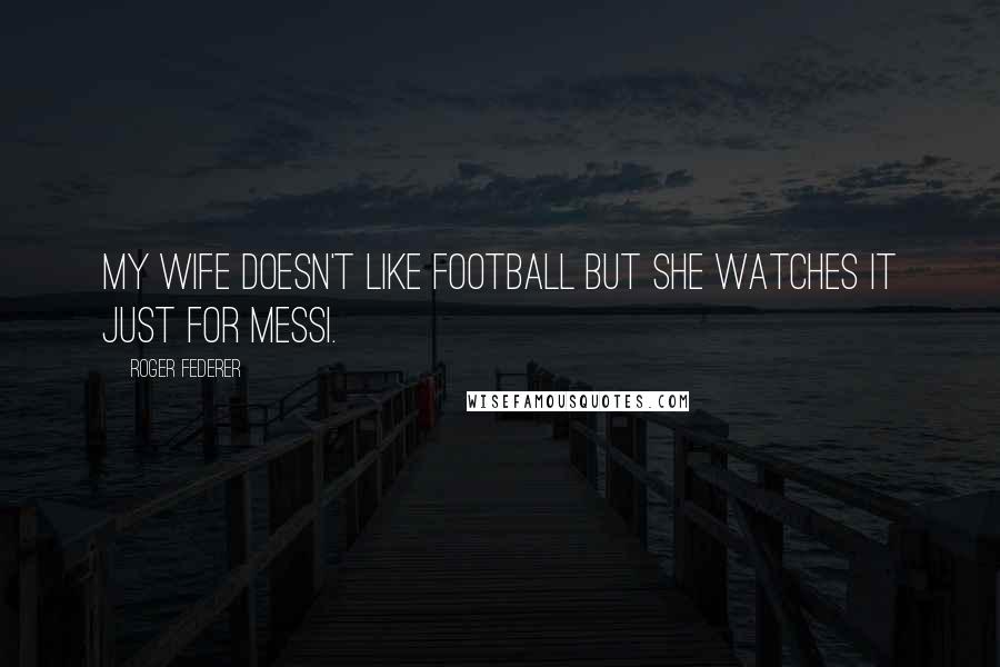 Roger Federer Quotes: My wife doesn't like Football but she watches it just for Messi.