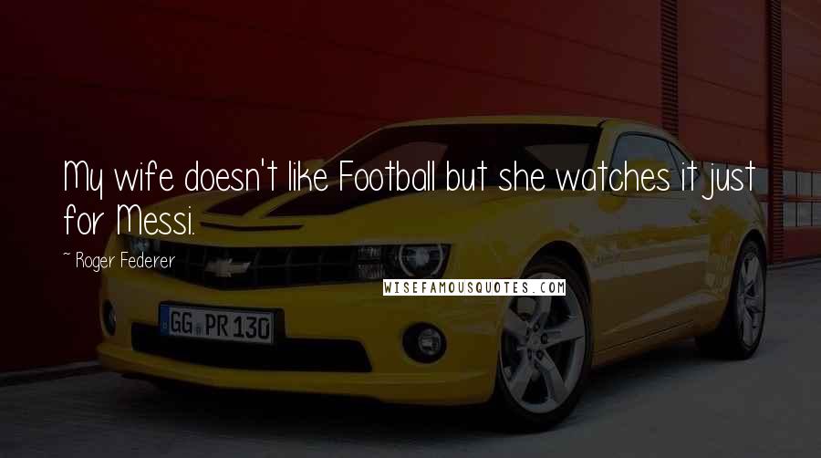 Roger Federer Quotes: My wife doesn't like Football but she watches it just for Messi.