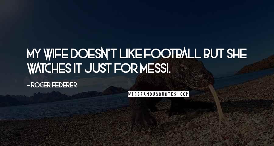 Roger Federer Quotes: My wife doesn't like Football but she watches it just for Messi.