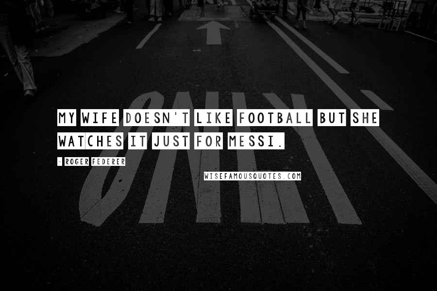 Roger Federer Quotes: My wife doesn't like Football but she watches it just for Messi.