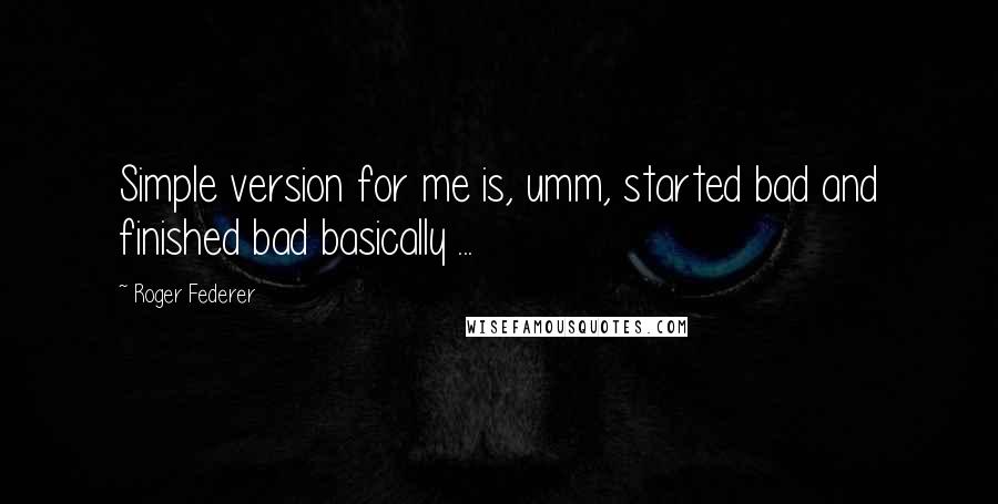 Roger Federer Quotes: Simple version for me is, umm, started bad and finished bad basically ...