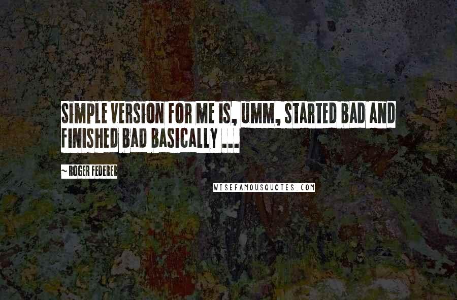 Roger Federer Quotes: Simple version for me is, umm, started bad and finished bad basically ...