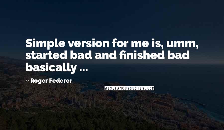 Roger Federer Quotes: Simple version for me is, umm, started bad and finished bad basically ...