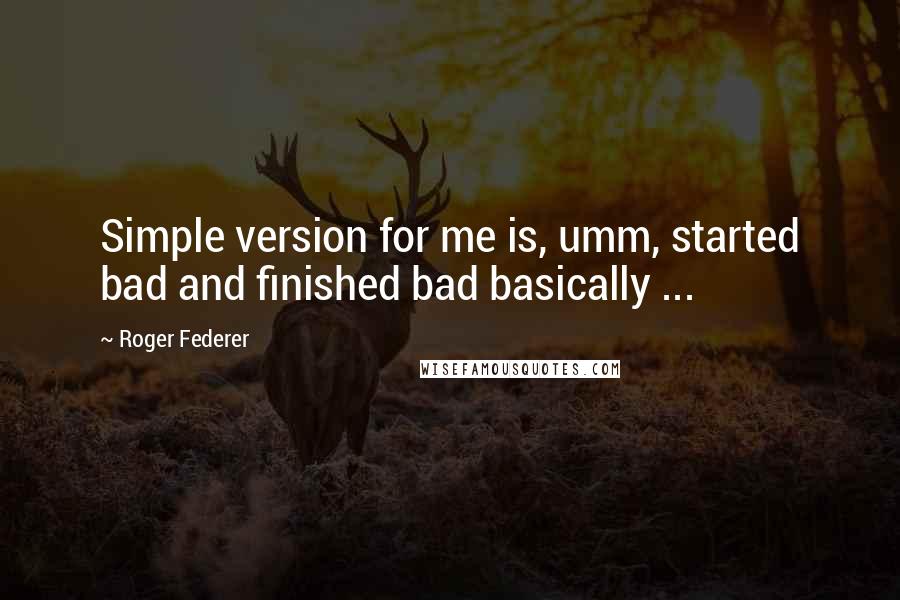 Roger Federer Quotes: Simple version for me is, umm, started bad and finished bad basically ...