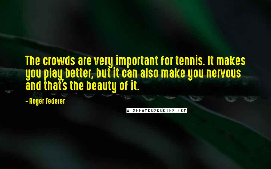 Roger Federer Quotes: The crowds are very important for tennis. It makes you play better, but it can also make you nervous and that's the beauty of it.