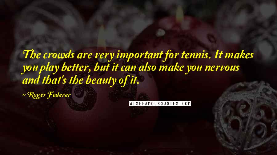 Roger Federer Quotes: The crowds are very important for tennis. It makes you play better, but it can also make you nervous and that's the beauty of it.