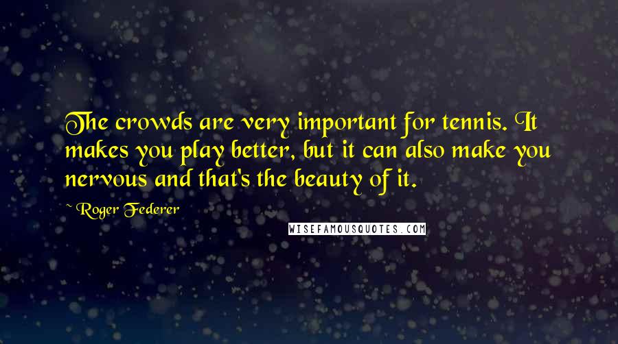 Roger Federer Quotes: The crowds are very important for tennis. It makes you play better, but it can also make you nervous and that's the beauty of it.