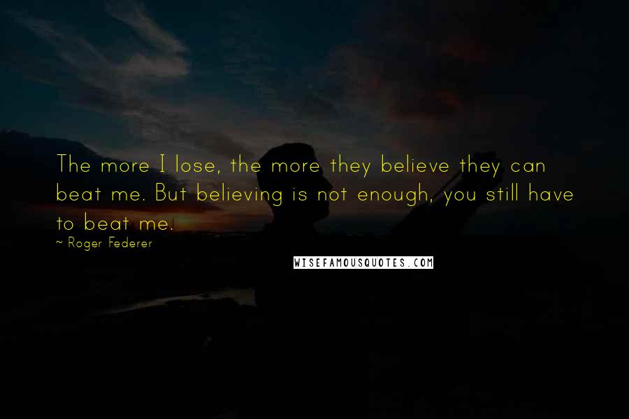 Roger Federer Quotes: The more I lose, the more they believe they can beat me. But believing is not enough, you still have to beat me.