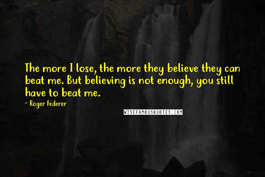 Roger Federer Quotes: The more I lose, the more they believe they can beat me. But believing is not enough, you still have to beat me.